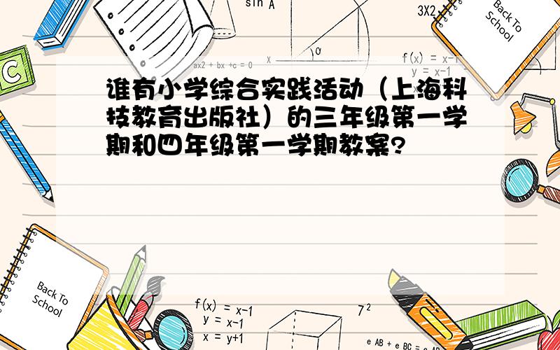 谁有小学综合实践活动（上海科技教育出版社）的三年级第一学期和四年级第一学期教案?
