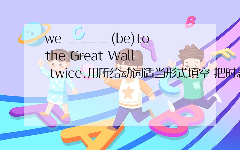 we ____(be)to the Great Wall twice.用所给动词适当形式填空 把时态以及构成说明白