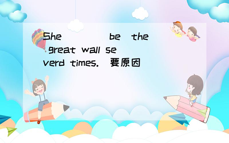 She ___(be)the great wall severd times.(要原因）
