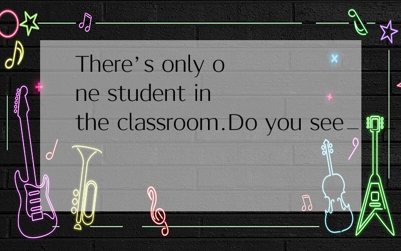 There’s only one student in the classroom.Do you see_______ students?A.other B.others C.the other D.the others选什么呢?为什么?它们的区别是什么?the other（s)是特指，other（s)是泛指？