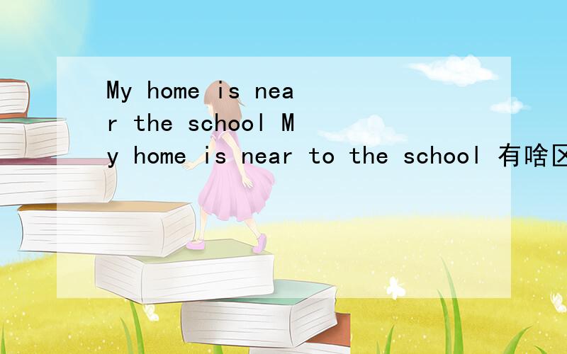 My home is near the school My home is near to the school 有啥区别