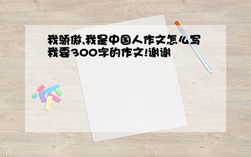 我骄傲,我是中国人作文怎么写我要300字的作文!谢谢
