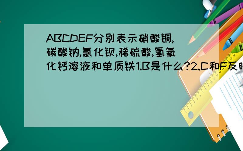 ABCDEF分别表示硝酸铜,碳酸钠,氯化钡,稀硫酸,氢氧化钙溶液和单质铁1.B是什么?2.C和F反映的方程式是什么图大致是这样 ,“分别”不是这个意思，ABCDEF要自己推算的，B不是碳酸钠