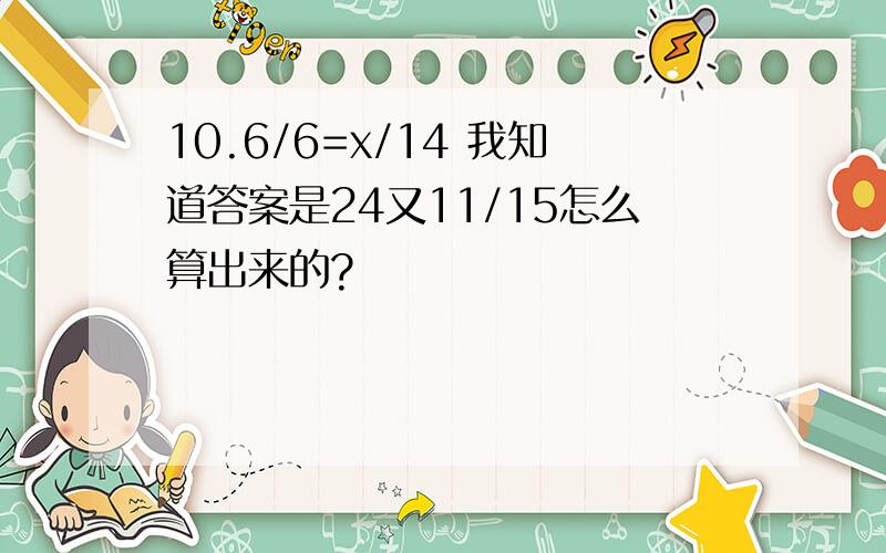 10.6/6=x/14 我知道答案是24又11/15怎么算出来的?