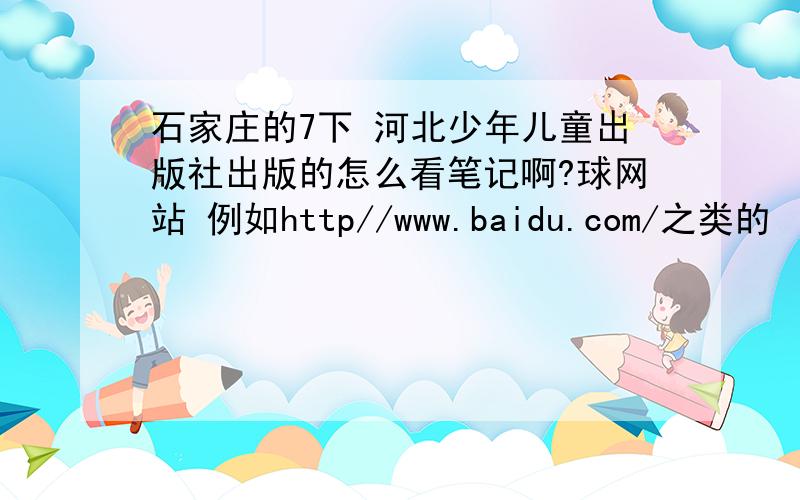石家庄的7下 河北少年儿童出版社出版的怎么看笔记啊?球网站 例如http//www.baidu.com/之类的