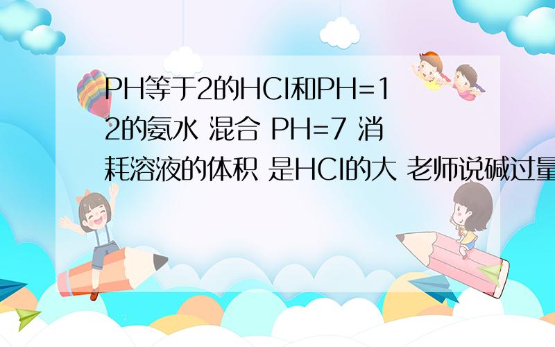 PH等于2的HCI和PH=12的氨水 混合 PH=7 消耗溶液的体积 是HCI的大 老师说碱过量、、盐酸中氢离子浓度为0.01