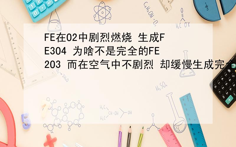 FE在O2中剧烈燃烧 生成FE3O4 为啥不是完全的FE2O3 而在空气中不剧烈 却缓慢生成完全的氧化物FE2O3FE在O2中剧烈燃烧 生成FE3O4 为啥不是完全的FE2O3 而在空气中不剧烈 却缓慢生成完全的氧化物FE2O3