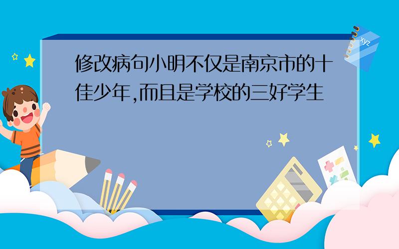 修改病句小明不仅是南京市的十佳少年,而且是学校的三好学生