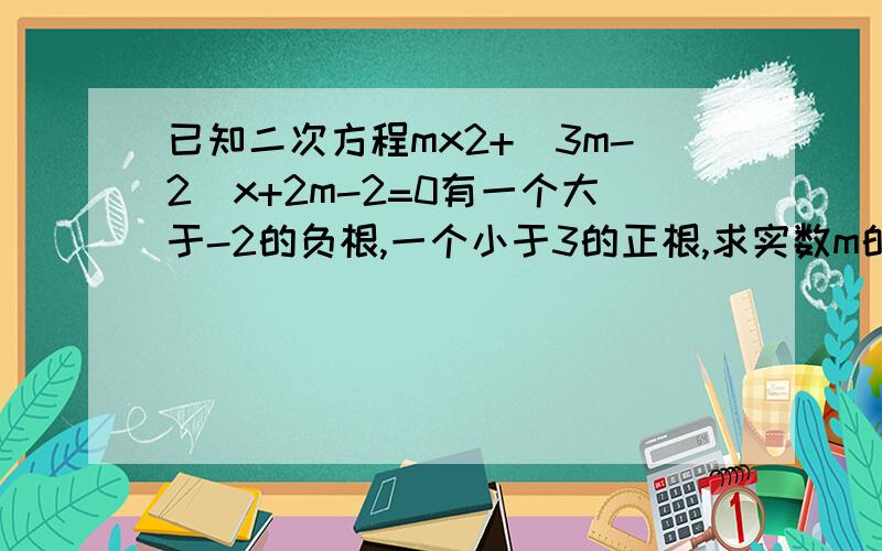 已知二次方程mx2+(3m-2)x+2m-2=0有一个大于-2的负根,一个小于3的正根,求实数m的取值范围...最佳答案检举解:设x1,x2是二次方程mx2+(3m-2)x+2m-2=0的两根由求根公式得:x1={-(3m-2)+根号[(3m-2)^2-4m(2m-2)]}/2m=[2-