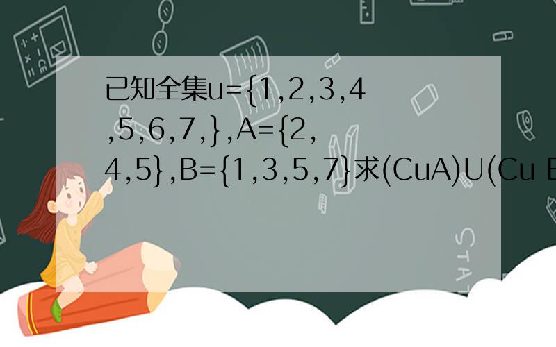 已知全集u={1,2,3,4,5,6,7,},A={2,4,5},B={1,3,5,7}求(CuA)U(Cu B) , (CuB)∩（CuB),Cu（A∩B)Cu（A∪B)