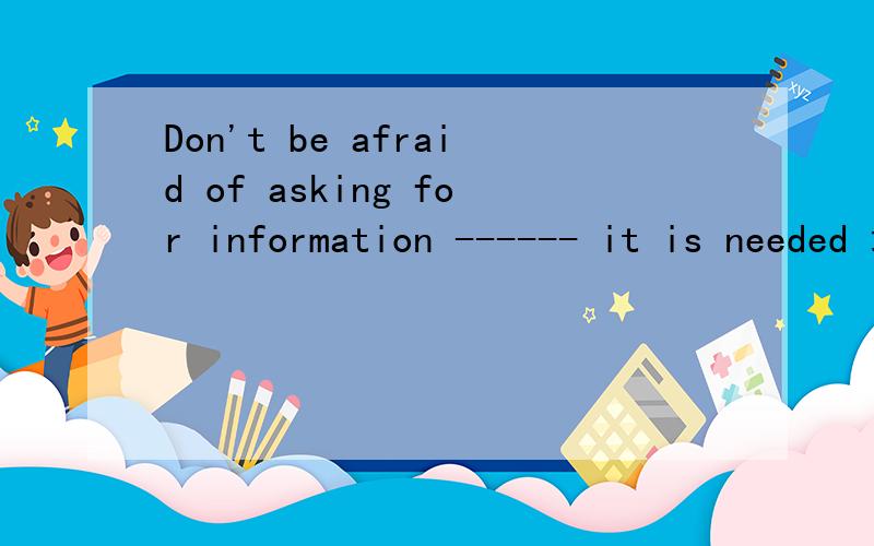 Don't be afraid of asking for information ------ it is needed 填when after althought unless