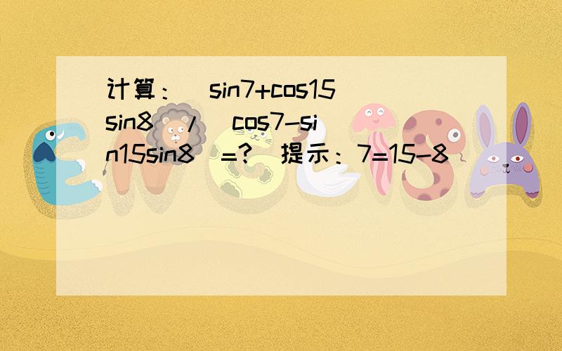计算：(sin7+cos15sin8)/(cos7-sin15sin8)=?(提示：7=15-8）