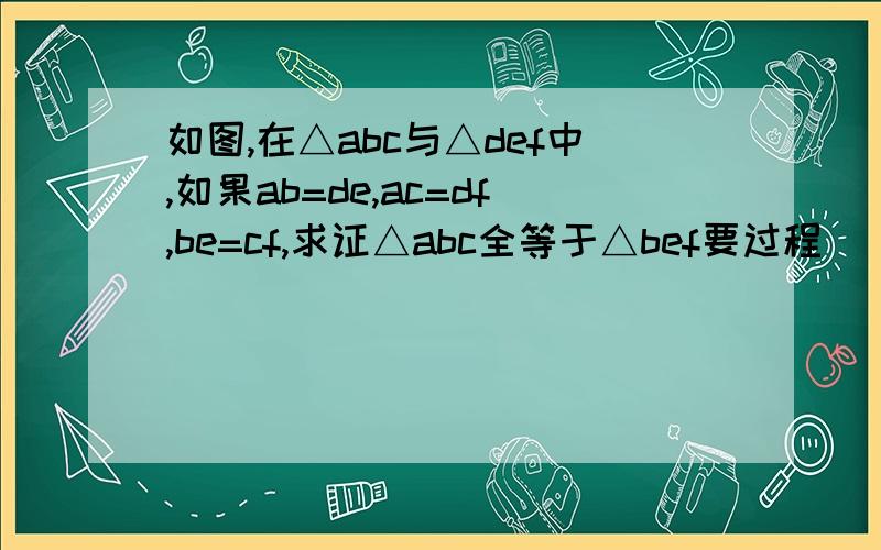 如图,在△abc与△def中,如果ab=de,ac=df,be=cf,求证△abc全等于△bef要过程