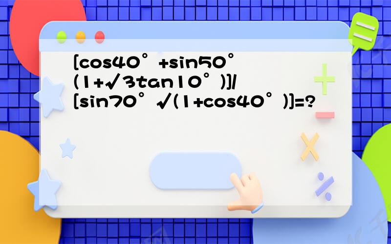 [cos40°+sin50°(1+√3tan10°)]/[sin70°√(1+cos40°)]=?