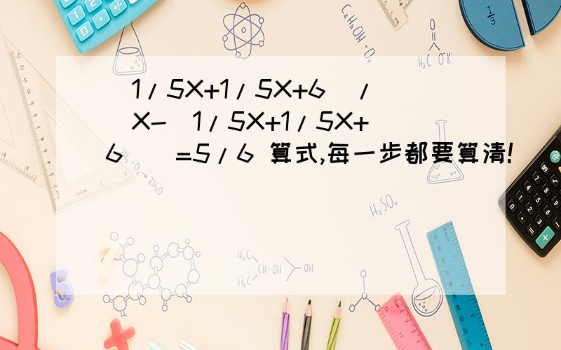 (1/5X+1/5X+6)/[X-(1/5X+1/5X+6)]=5/6 算式,每一步都要算清!