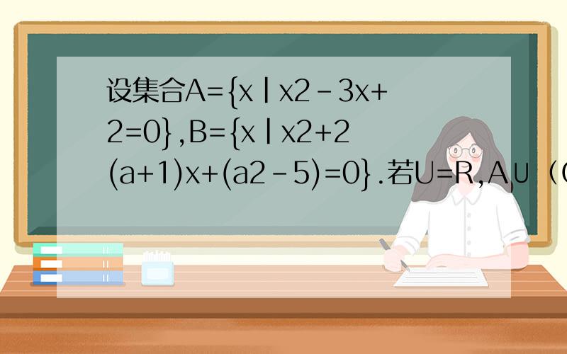 设集合A={x|x2-3x+2=0},B={x|x2+2(a+1)x+(a2-5)=0}.若U=R,A∪（CuB）=A,求实数A的取值范围