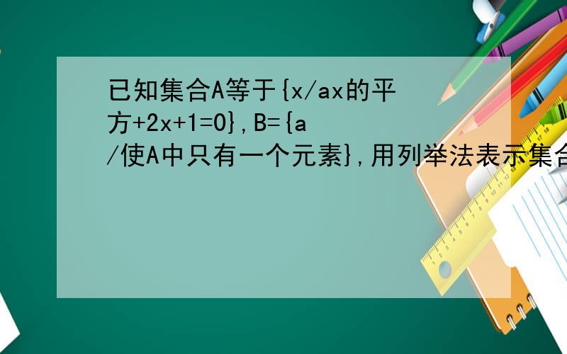 已知集合A等于{x/ax的平方+2x+1=0},B={a/使A中只有一个元素},用列举法表示集合B为