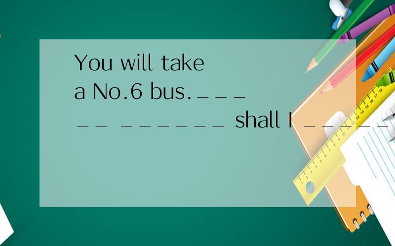 You will take a No.6 bus._____ ______ shall I _____?(划线提问）划线是a No.6 bus