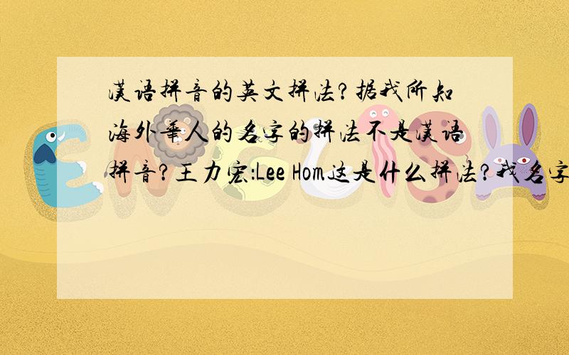 汉语拼音的英文拼法?据我所知海外华人的名字的拼法不是汉语拼音?王力宏：Lee Hom这是什么拼法?我名字是 WANG YAO YI .英文拼法是啥?