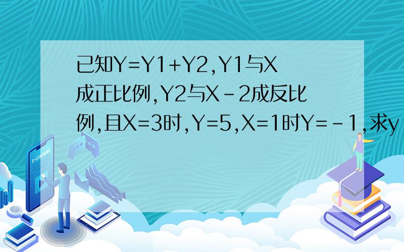 已知Y=Y1+Y2,Y1与X成正比例,Y2与X-2成反比例,且X=3时,Y=5,X=1时Y=-1,求y 与x之间的函数表达式已知Y=Y1+Y2,Y1与X成正比例,Y2与（X-2）成反比例,且X=3时,Y=5,X=1时Y=-1,求y 与x之间的函数表达式