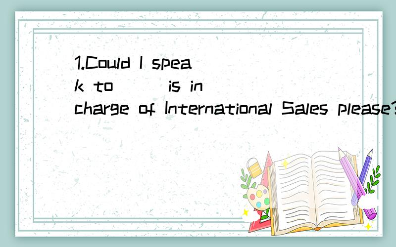 1.Could I speak to ( )is in charge of International Sales please?A.who B.what C.whoever D.whatever这题答案是选C的.为什么不选A呢?C意思不是无论是谁吗?那要怎么翻译这句话呢?