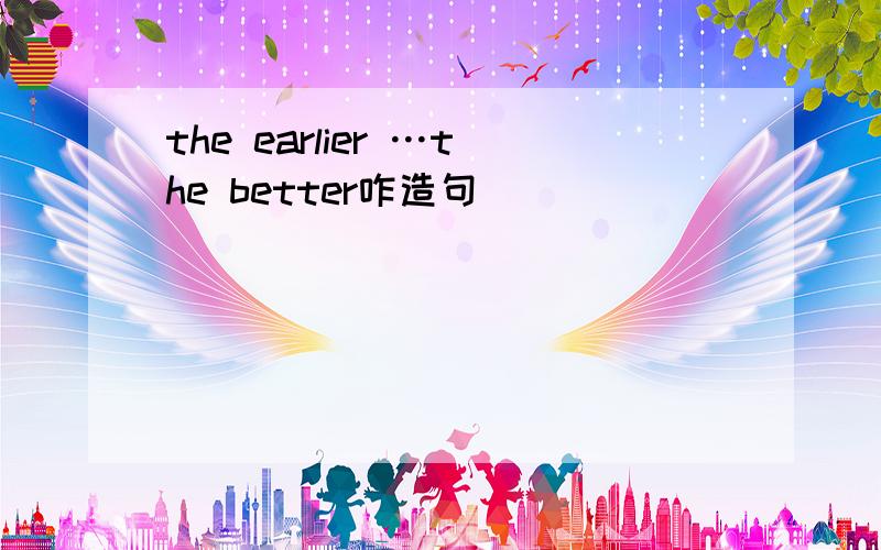 the earlier …the better咋造句
