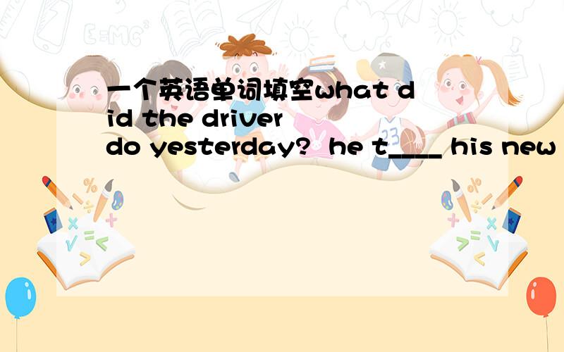 一个英语单词填空what did the driver do yesterday?  he t____ his new truck