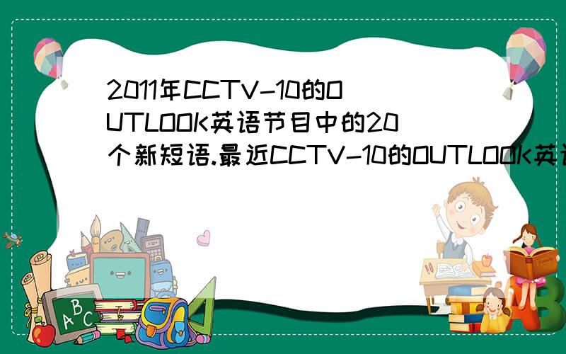 2011年CCTV-10的OUTLOOK英语节目中的20个新短语.最近CCTV-10的OUTLOOK英语节目中的20个新短语.