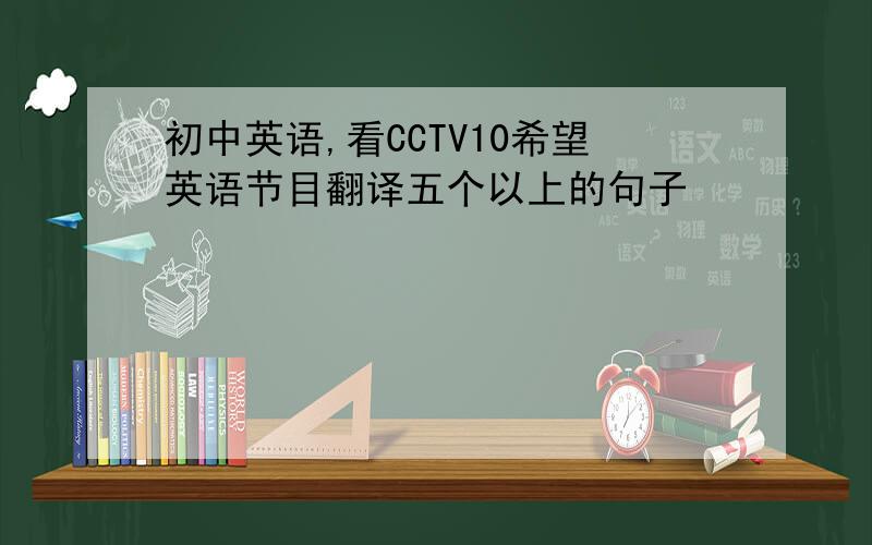 初中英语,看CCTV10希望英语节目翻译五个以上的句子