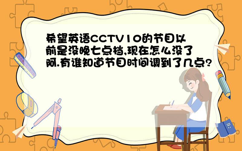 希望英语CCTV10的节目以前是没晚七点档,现在怎么没了阿.有谁知道节目时间调到了几点?
