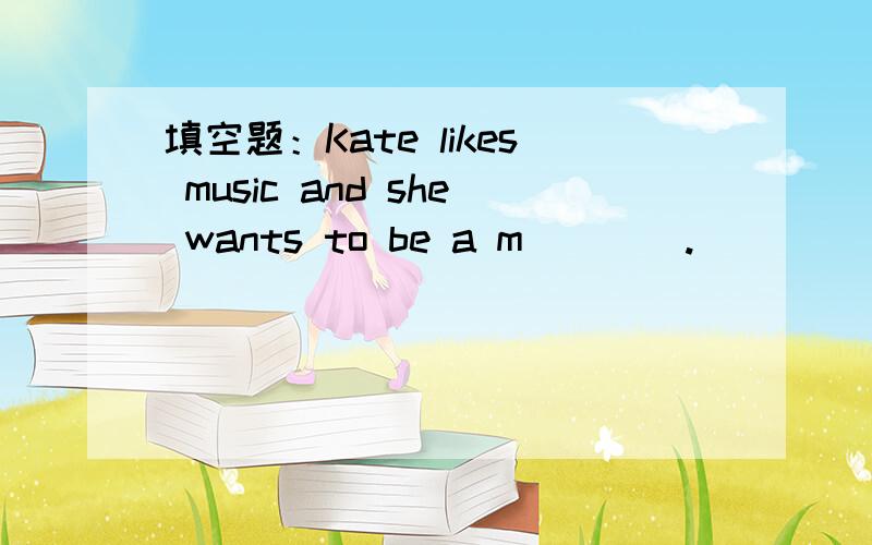 填空题：Kate likes music and she wants to be a m____.