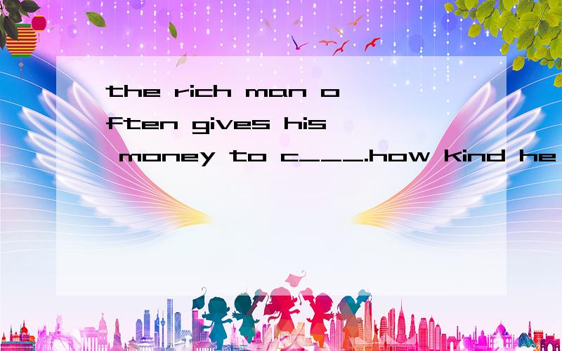 the rich man often gives his money to c___.how kind he is 用法