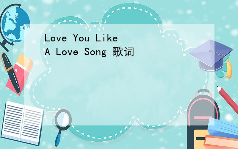 Love You Like A Love Song 歌词