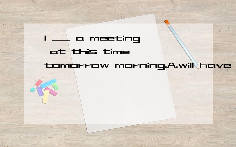 I __ a meeting at this time tomorrow morning.A.will have B.will be having C.am having