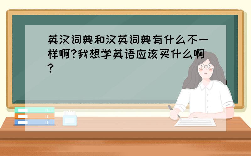 英汉词典和汉英词典有什么不一样啊?我想学英语应该买什么啊?