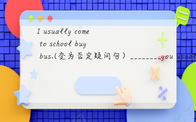 I usually come to school buy bus.(变为否定疑问句）________you usually__________to school by bus?