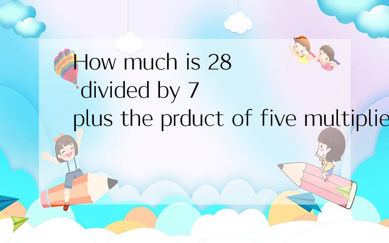 How much is 28 divided by 7 plus the prduct of five multiplied by four?翻译和回答