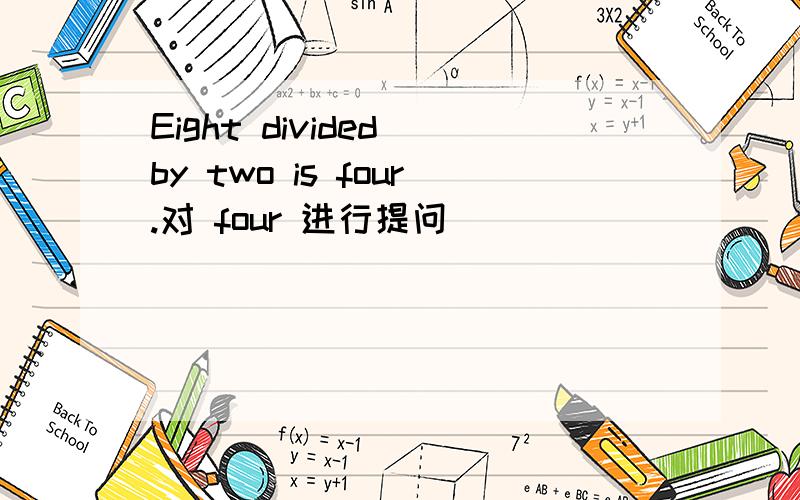 Eight divided by two is four.对 four 进行提问