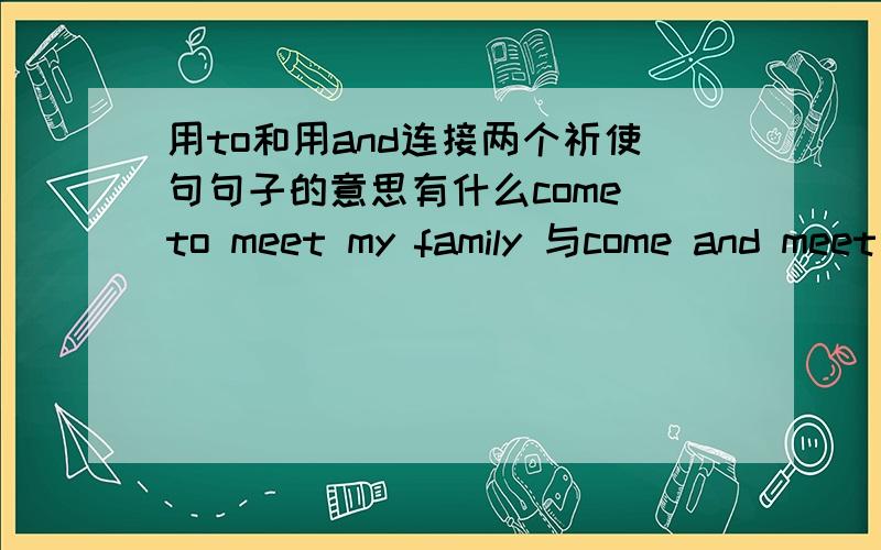 用to和用and连接两个祈使句句子的意思有什么come to meet my family 与come and meet my family 有什么区别