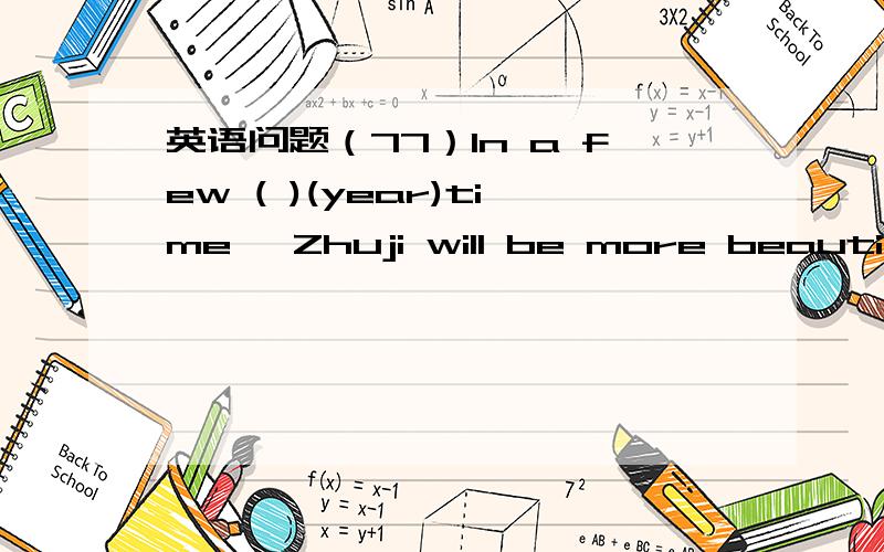 英语问题（77）In a few ( )(year)time ,Zhuji will be more beautiful.