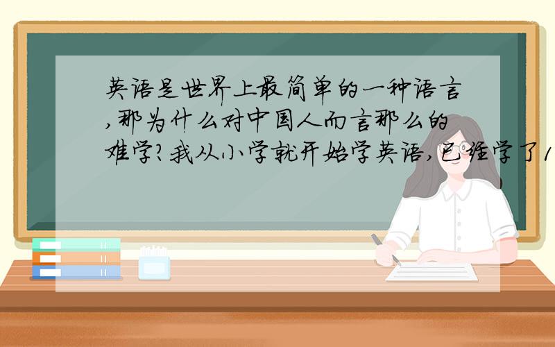 英语是世界上最简单的一种语言,那为什么对中国人而言那么的难学?我从小学就开始学英语,已经学了16年了,为什么外国人说话我怎么还是听不懂?