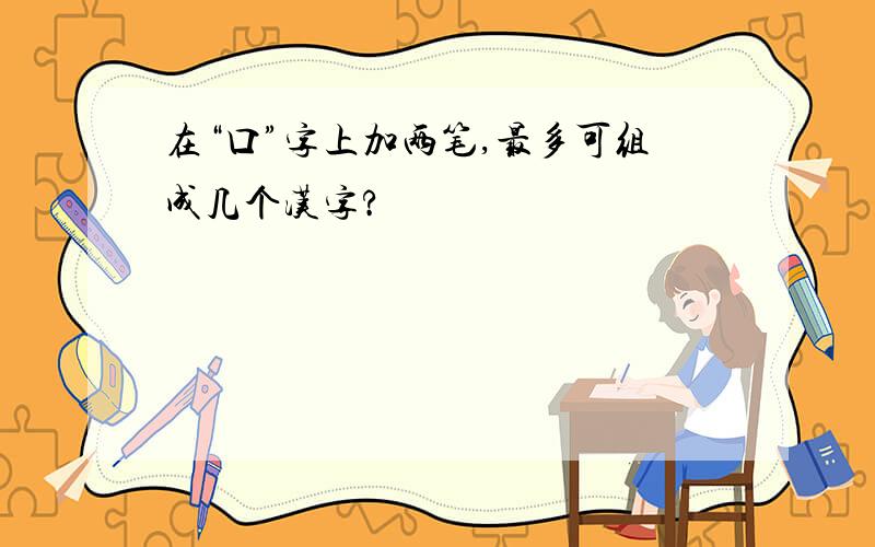 在“口”字上加两笔,最多可组成几个汉字?