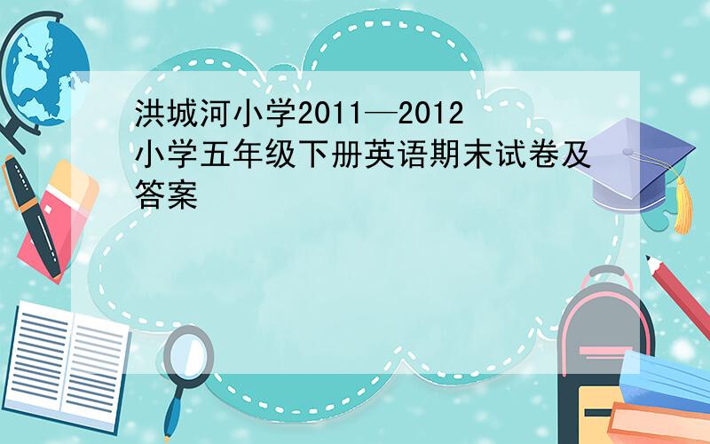 洪城河小学2011—2012小学五年级下册英语期末试卷及答案