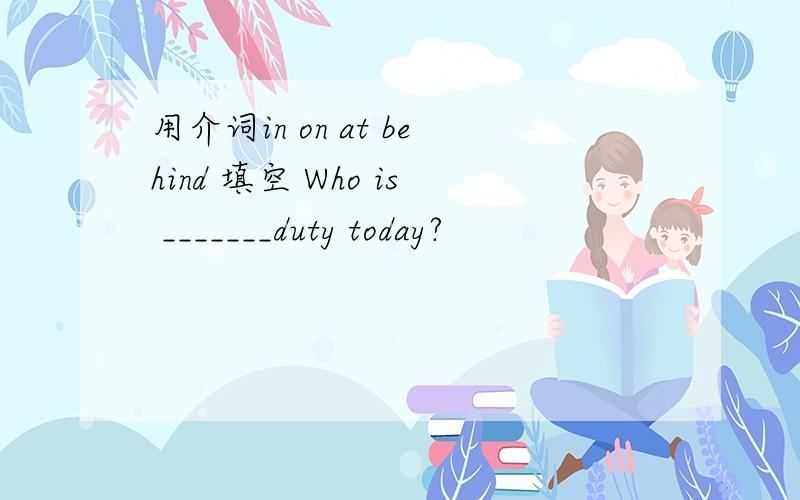 用介词in on at behind 填空 Who is _______duty today?