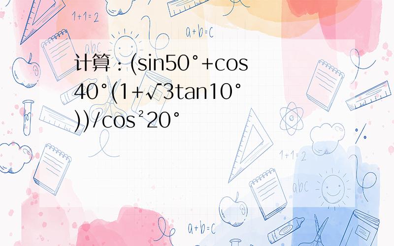 计算：(sin50°+cos40°(1+√3tan10°))/cos²20°