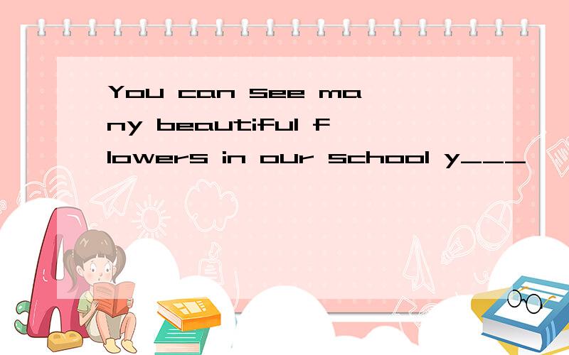 You can see many beautiful flowers in our school y___