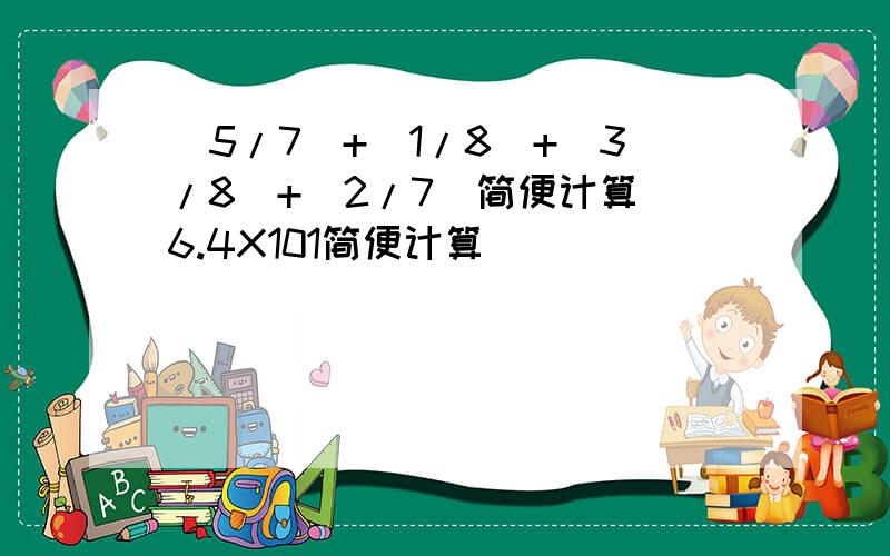 (5/7)+(1/8)+(3/8)+(2/7)简便计算 6.4X101简便计算