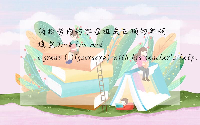 将括号内的字母组成正确的单词填空Jack has made great ( )(gsersorp) with his teacher's help.《暑假生活》第27页如若回答,