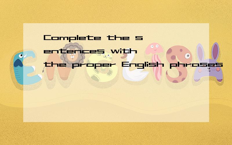 Complete the sentences with the proper English phrases