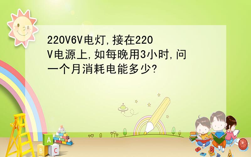 220V6V电灯,接在220V电源上,如每晚用3小时,问一个月消耗电能多少?